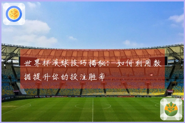 世界杯滚球技巧揭秘：如何利用数据提升你的投注胜率