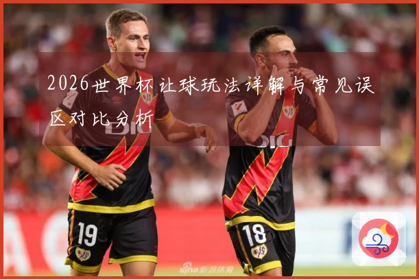 2026世界杯让球玩法详解与常见误区对比分析