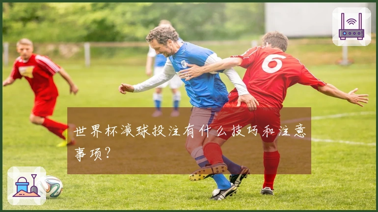 世界杯滚球投注有什么技巧和注意事项？