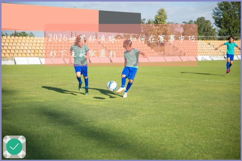 2026世界杯滚球：如何在赛事中巧妙下注获取盈利
