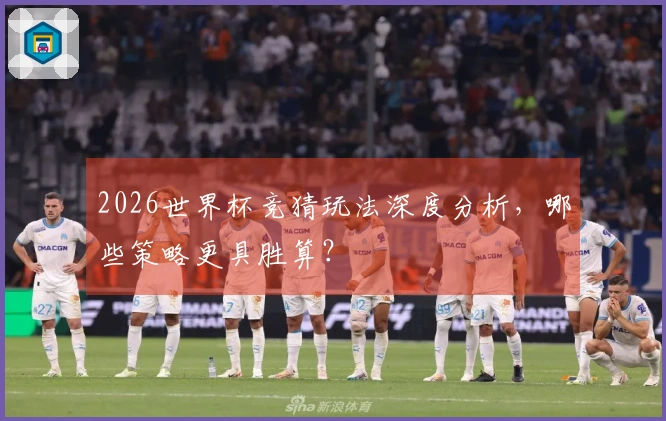2026世界杯竞猜玩法深度分析，哪些策略更具胜算？