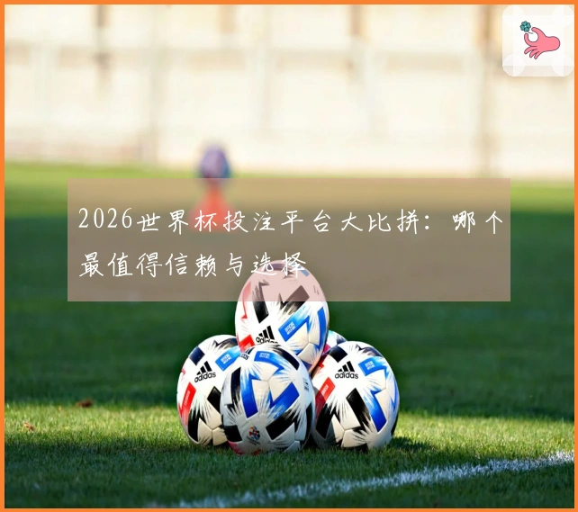 2026世界杯投注平台大比拼：哪个最值得信赖与选择