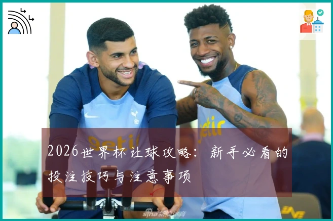 2026世界杯让球攻略：新手必看的投注技巧与注意事项