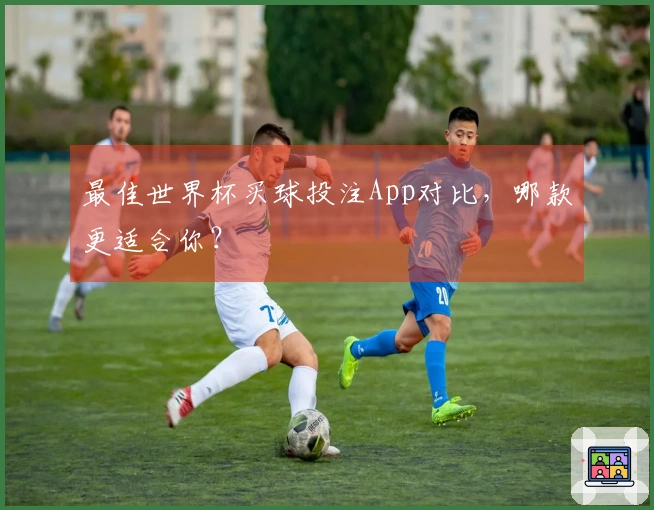 最佳世界杯买球投注App对比，哪款更适合你？