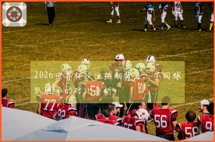 2026世界杯投注热潮背后：不同球队胜率的对比分析