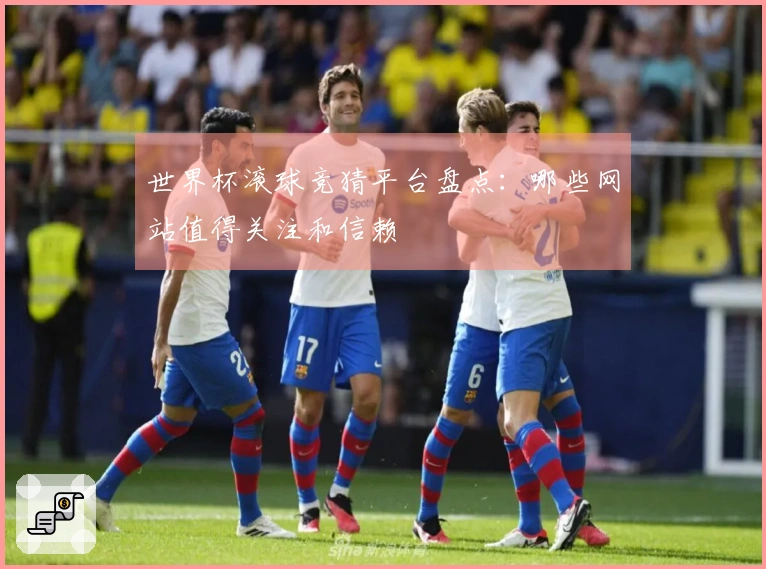 世界杯滚球竞猜平台盘点：哪些网站值得关注和信赖