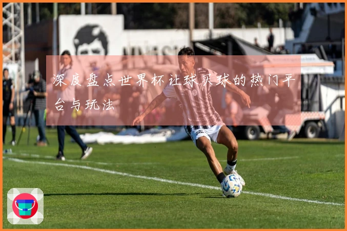深度盘点世界杯让球买球的热门平台与玩法