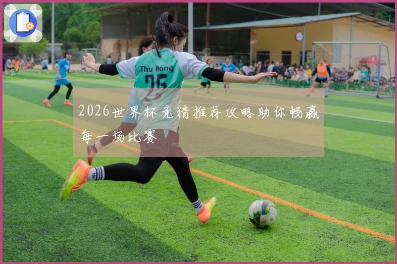 2026世界杯竞猜推荐攻略助你畅赢每一场比赛