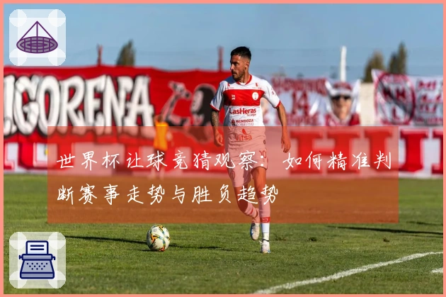 世界杯让球竞猜观察：如何精准判断赛事走势与胜负趋势