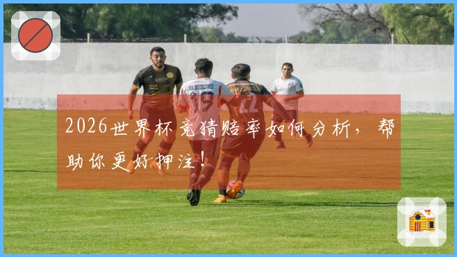 2026世界杯竞猜赔率如何分析，帮助你更好押注！