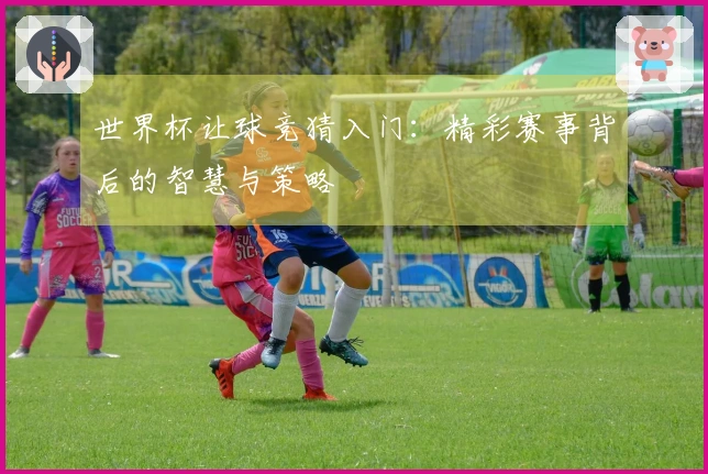 世界杯让球竞猜入门：精彩赛事背后的智慧与策略