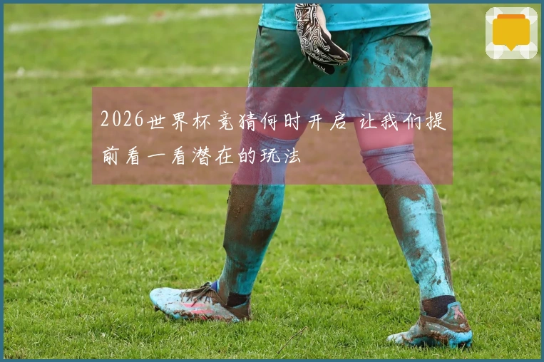 2026世界杯竞猜何时开启 让我们提前看一看潜在的玩法
