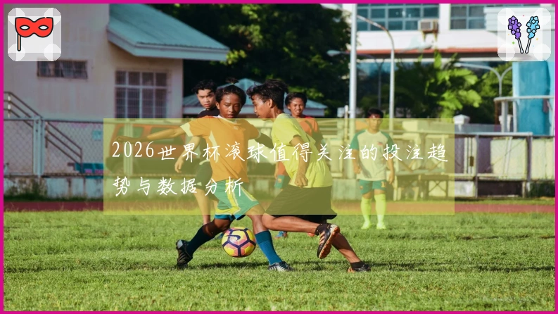 2026世界杯滚球值得关注的投注趋势与数据分析