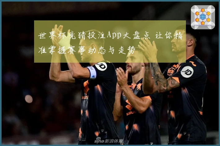 世界杯竞猜投注App大盘点 让你精准掌握赛事动态与走势