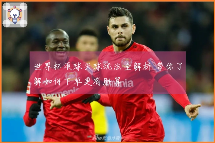 世界杯滚球买球玩法全解析 带你了解如何下单更有胜算