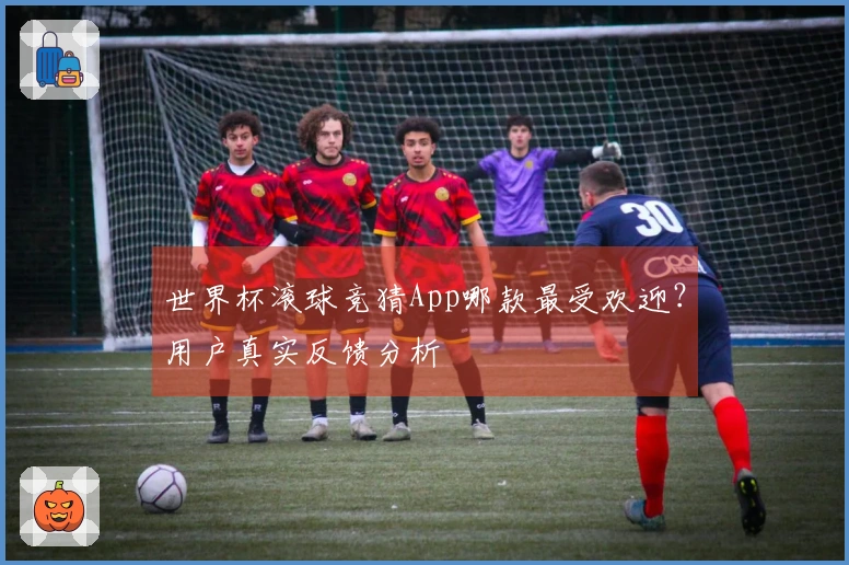 世界杯滚球竞猜App哪款最受欢迎？用户真实反馈分析