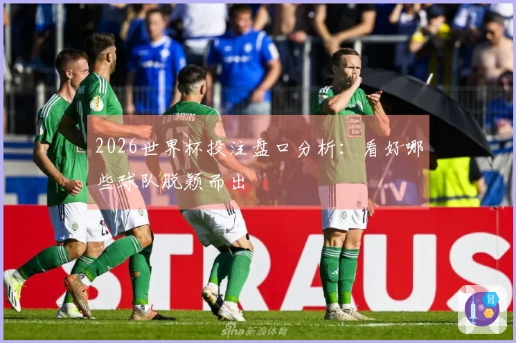 2026世界杯投注盘口分析:看好哪些球队脱颖而出