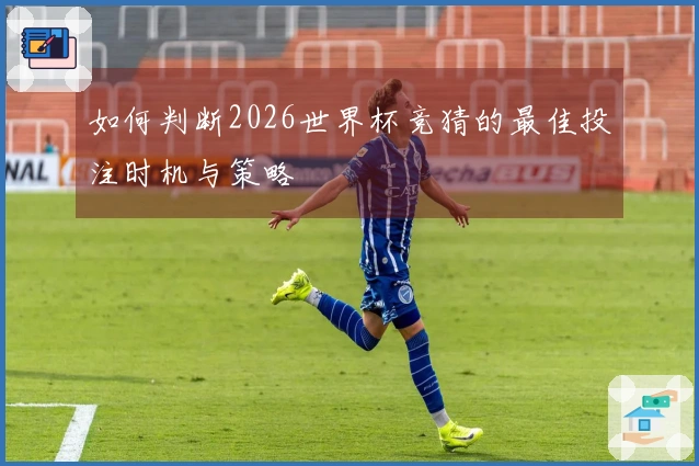 如何判断2026世界杯竞猜的最佳投注时机与策略