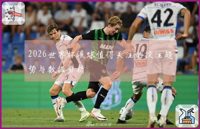 2026世界杯滚球值得关注的投注趋势与数据分析