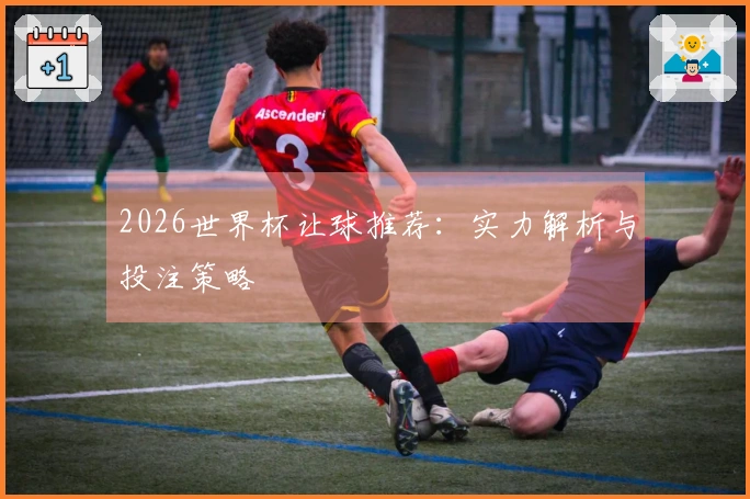 2026世界杯让球推荐：实力解析与投注策略