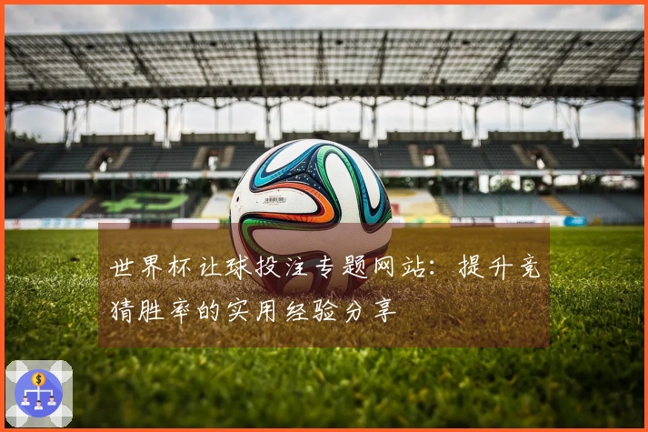 世界杯让球投注专题网站：提升竞猜胜率的实用经验分享