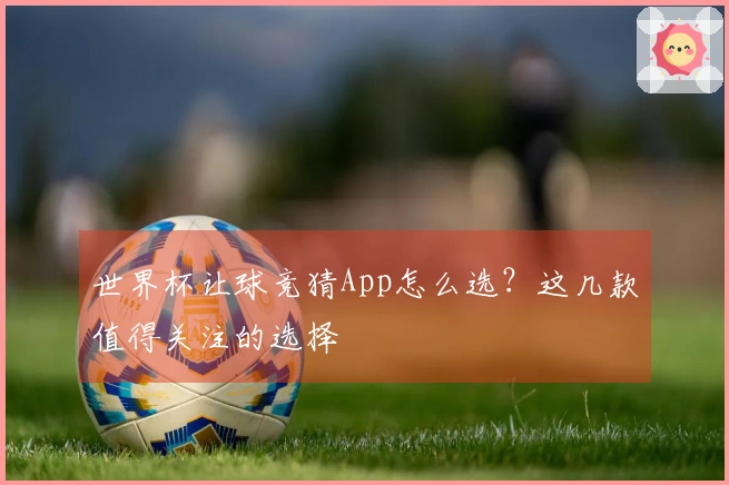 世界杯让球竞猜App怎么选？这几款值得关注的选择