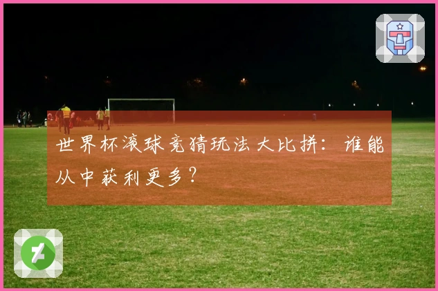 世界杯滚球竞猜玩法大比拼：谁能从中获利更多？