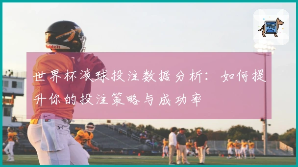世界杯滚球投注数据分析：如何提升你的投注策略与成功率