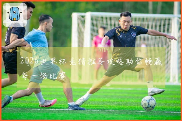 2026世界杯竞猜推荐攻略助你畅赢每一场比赛