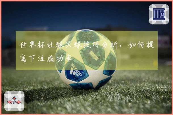 世界杯让球买球技巧分析，如何提高下注成功率