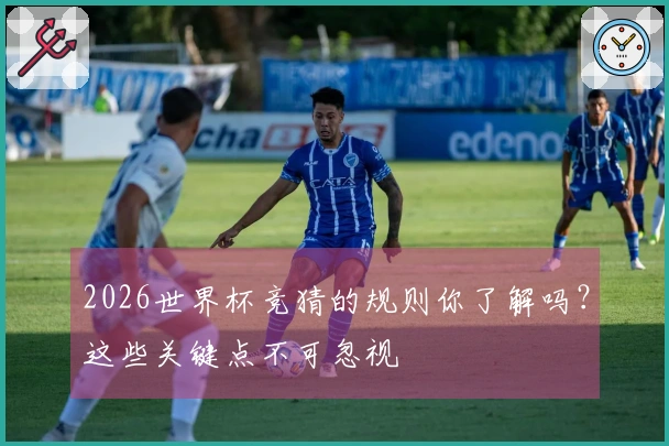 2026世界杯竞猜的规则你了解吗？这些关键点不可忽视