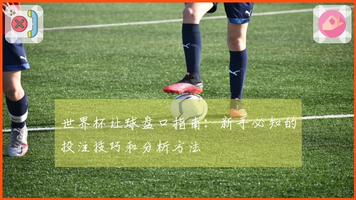 世界杯让球盘口指南：新手必知的投注技巧和分析方法