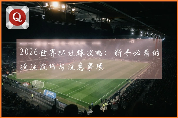 2026世界杯让球攻略：新手必看的投注技巧与注意事项
