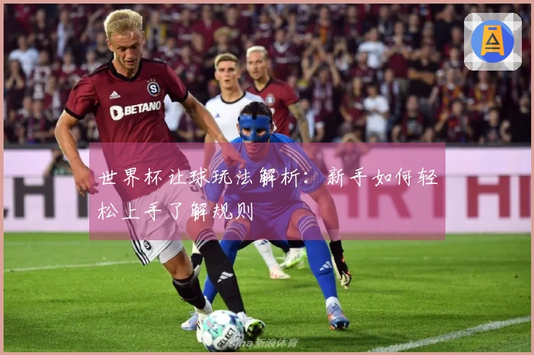 世界杯让球玩法解析：新手如何轻松上手了解规则