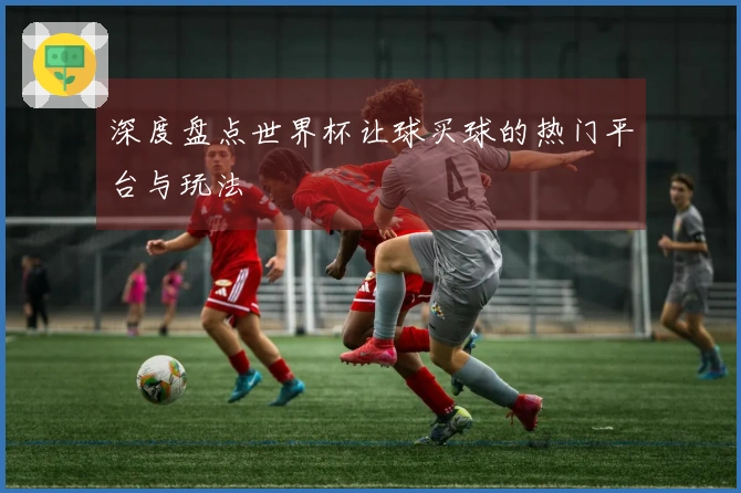 深度盘点世界杯让球买球的热门平台与玩法