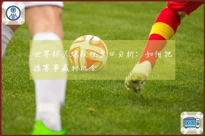 世界杯买球投注盘口分析：如何把握赛事赢利机会