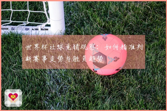 世界杯让球竞猜观察：如何精准判断赛事走势与胜负趋势