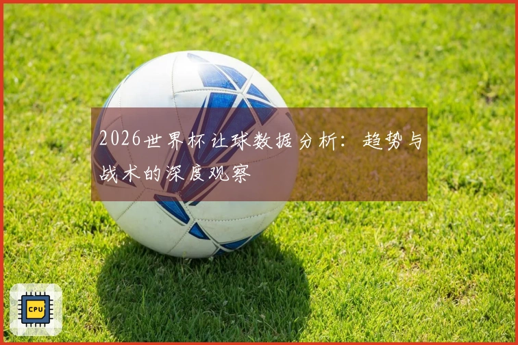 2026世界杯让球数据分析：趋势与战术的深度观察