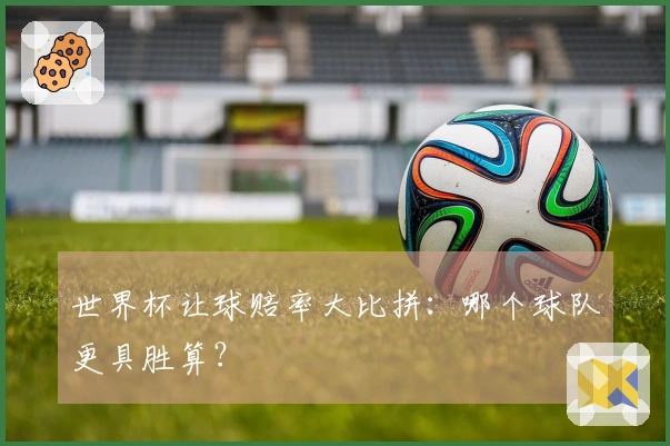 世界杯让球赔率大比拼：哪个球队更具胜算？