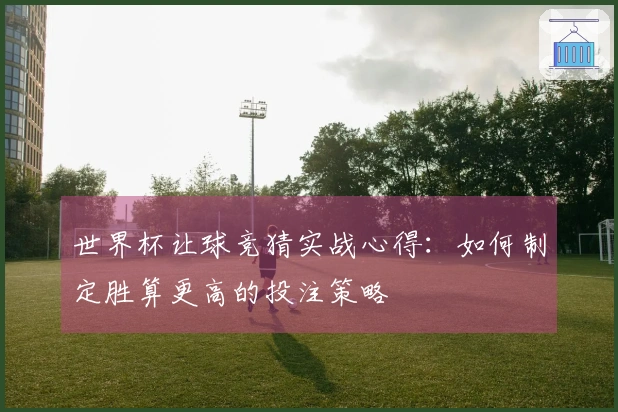 世界杯让球竞猜实战心得：如何制定胜算更高的投注策略