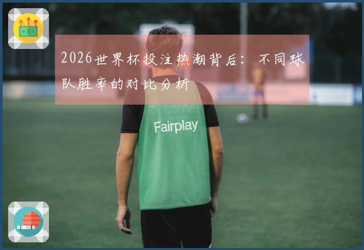 2026世界杯投注热潮背后：不同球队胜率的对比分析