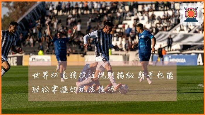 世界杯竞猜投注规则揭秘 新手也能轻松掌握的玩法技巧