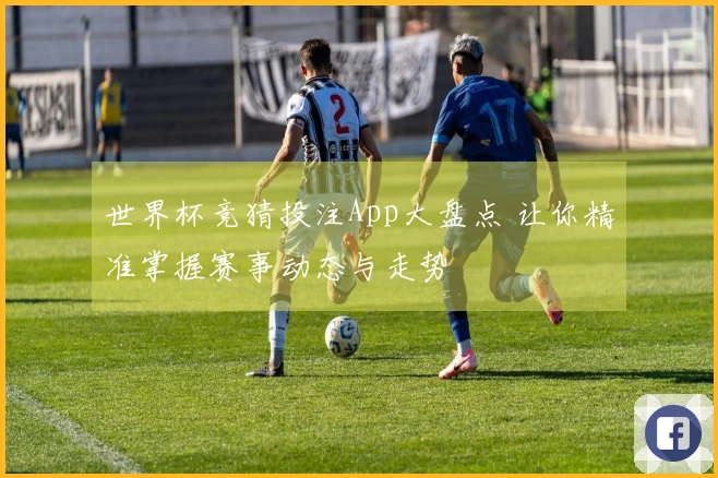 世界杯竞猜投注App大盘点 让你精准掌握赛事动态与走势