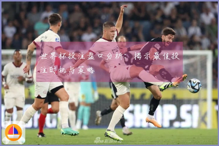 世界杯投注盘口分析：揭示最佳投注时机与策略