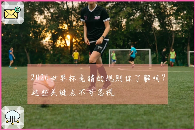 2026世界杯竞猜的规则你了解吗？这些关键点不可忽视