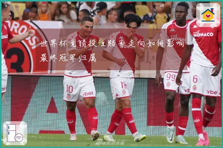 世界杯竞猜投注赔率走向如何影响最终冠军归属